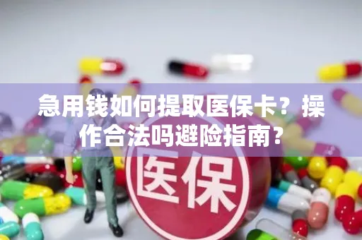 急用钱如何提取医保卡？操作合法吗避险指南？